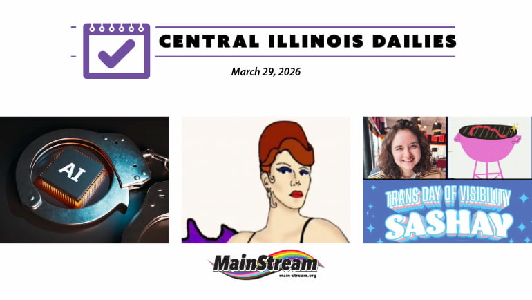 Central Illinois Dailies for 3-29-26: Cabaret for Change tonight, AI and Bloomington PD, three TDOV events coming