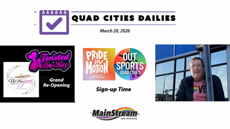 Quad Cities Dailies for 3-20-26: LGBTQ+ sports leagues, Twisted Bokay and Not Plain Jane, Bobby Stansberry and Mary’s on 2nd